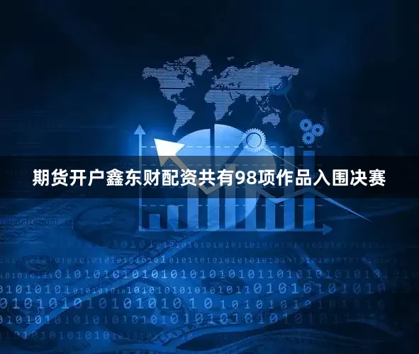 期货开户鑫东财配资共有98项作品入围决赛