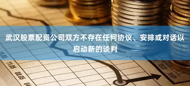 武汉股票配资公司双方不存在任何协议、安排或对话以启动新的谈判