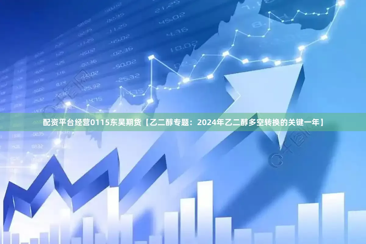配资平台经营0115东吴期货【乙二醇专题：2024年乙二醇多空转换的关键一年】