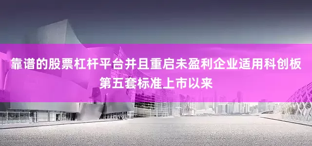 靠谱的股票杠杆平台并且重启未盈利企业适用科创板第五套标准上市以来