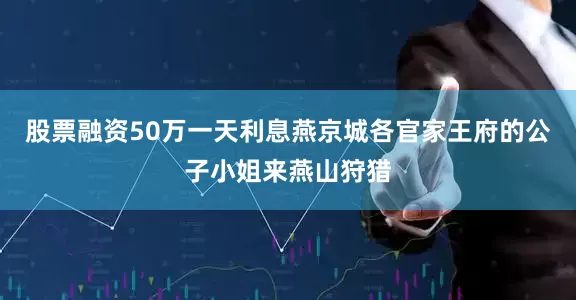 股票融资50万一天利息燕京城各官家王府的公子小姐来燕山狩猎