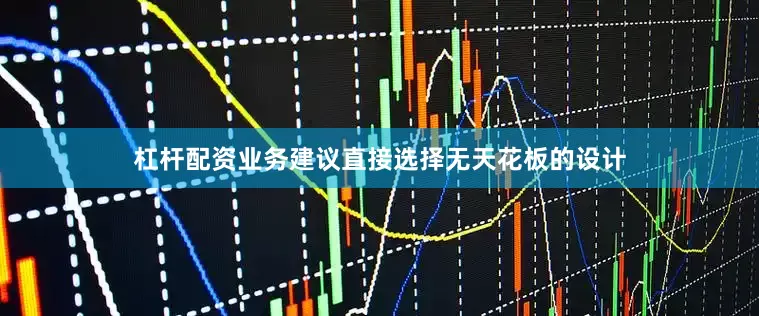杠杆配资业务建议直接选择无天花板的设计