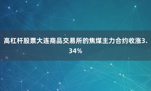 高杠杆股票大连商品交易所的焦煤主力合约收涨3.34%