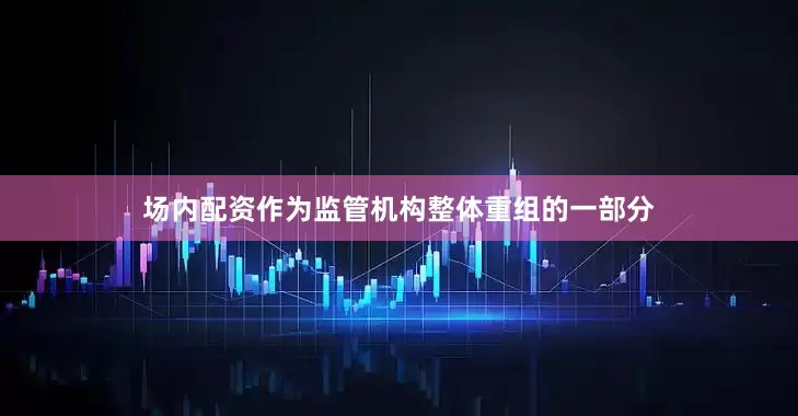 场内配资作为监管机构整体重组的一部分
