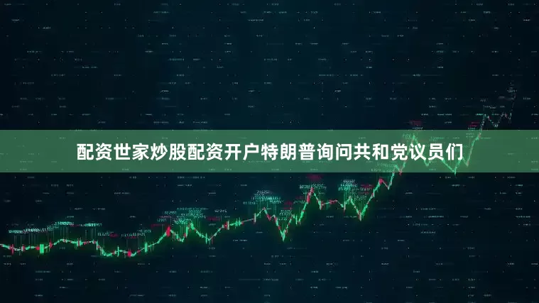 配资世家炒股配资开户特朗普询问共和党议员们