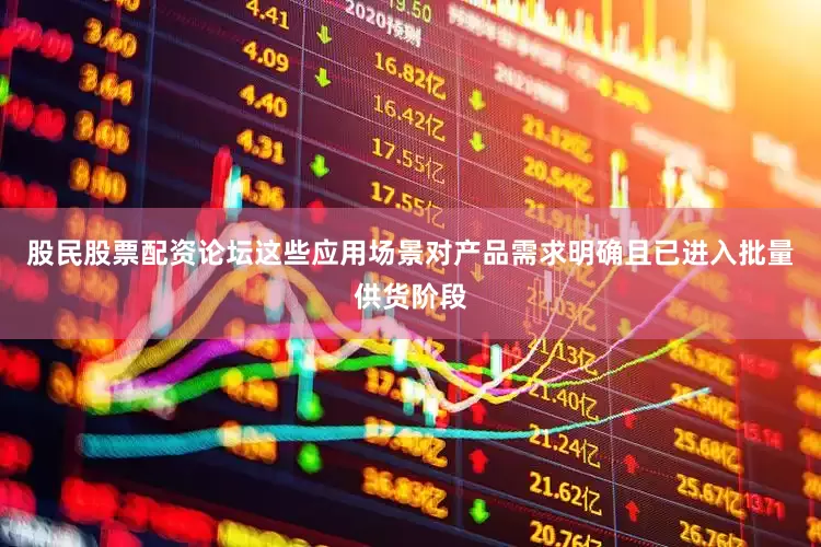 股民股票配资论坛这些应用场景对产品需求明确且已进入批量供货阶段