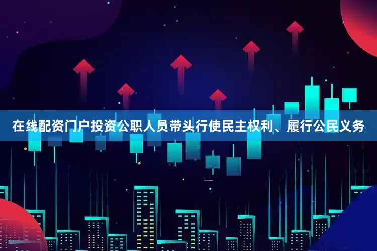 在线配资门户投资公职人员带头行使民主权利、履行公民义务