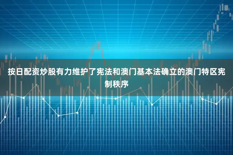 按日配资炒股有力维护了宪法和澳门基本法确立的澳门特区宪制秩序